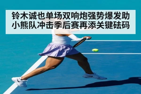 铃木诚也单场双响炮强势爆发助小熊队冲击季后赛再添关键砝码