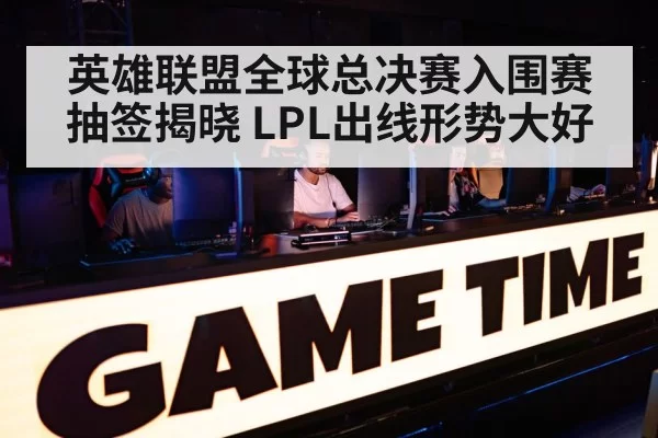 英雄联盟全球总决赛入围赛抽签揭晓 LPL出线形势大好