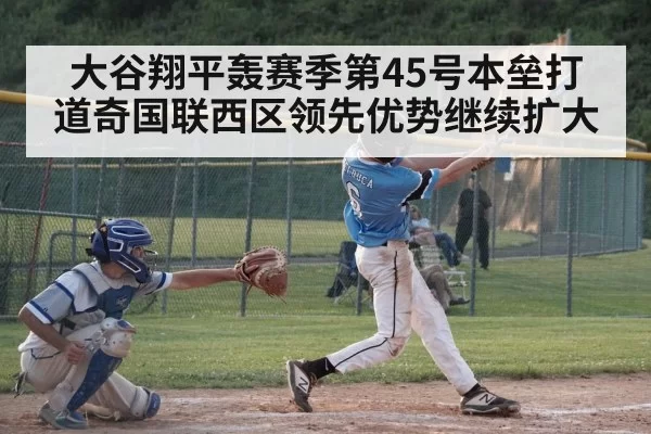 大谷翔平轰赛季第45号本垒打 道奇国联西区领先优势继续扩大