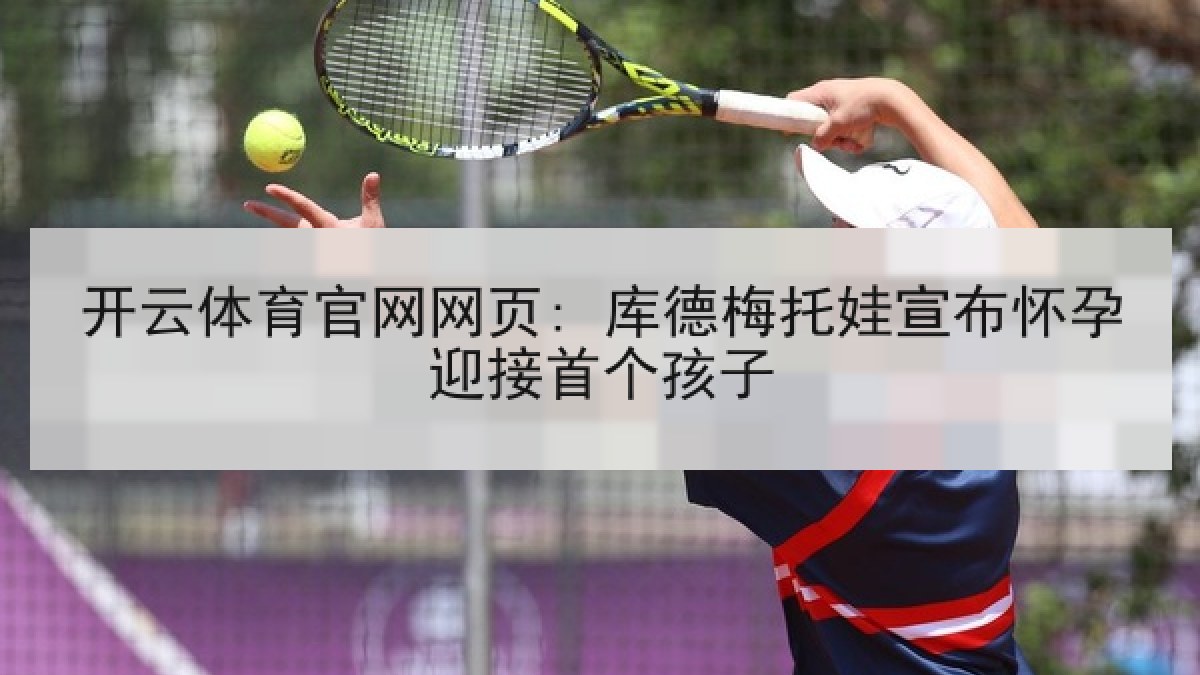 开云体育官网网页: 库德梅托娃宣布怀孕迎接首个孩子