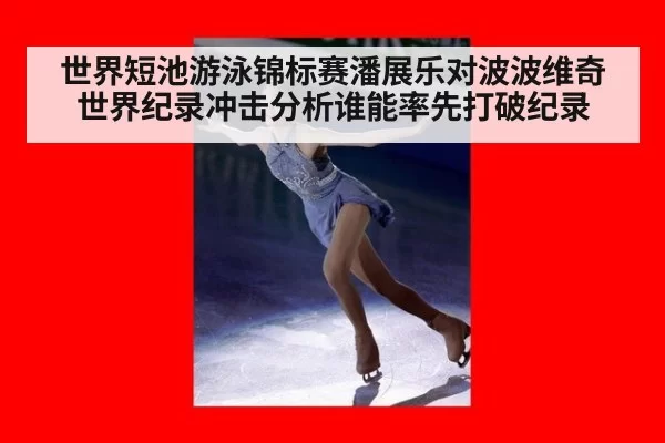 世界短池游泳锦标赛潘展乐对波波维奇世界纪录冲击分析谁能率先打破纪录